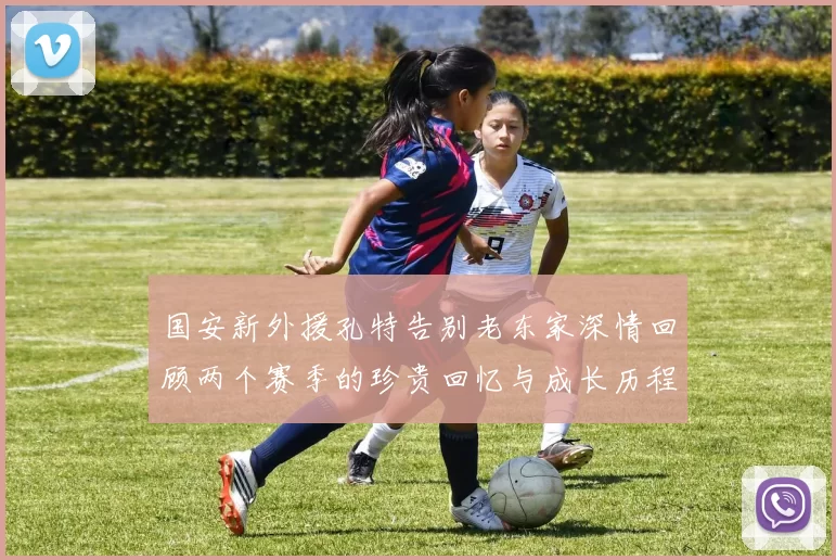 国安新外援孔特告别老东家深情回顾两个赛季的珍贵回忆与成长历程