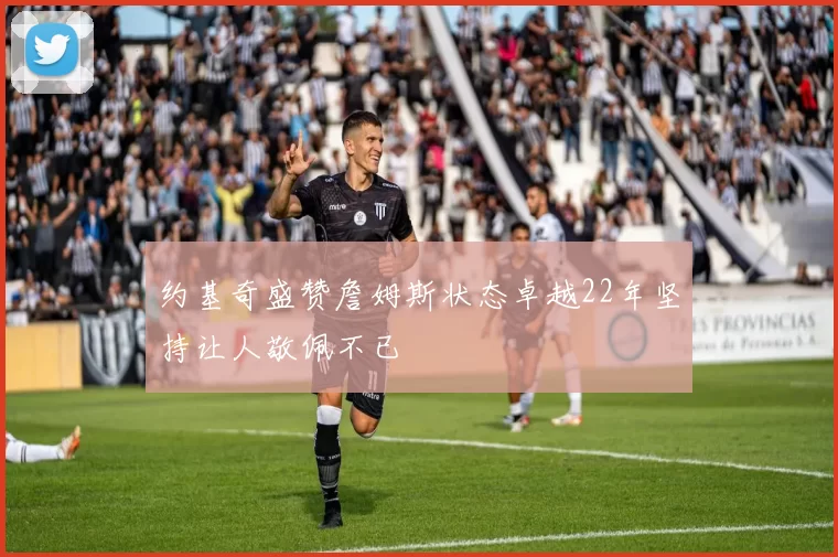 约基奇盛赞詹姆斯状态卓越22年坚持让人敬佩不已