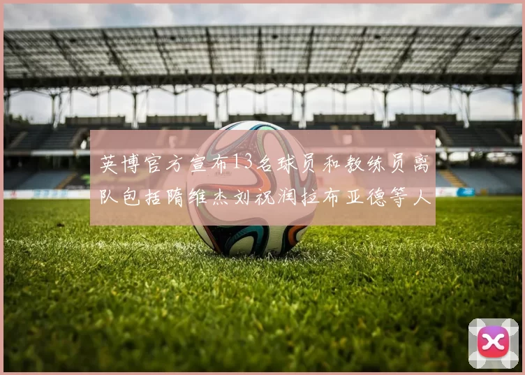 英博官方宣布13名球员和教练员离队包括隋维杰刘祝润拉布亚德等人