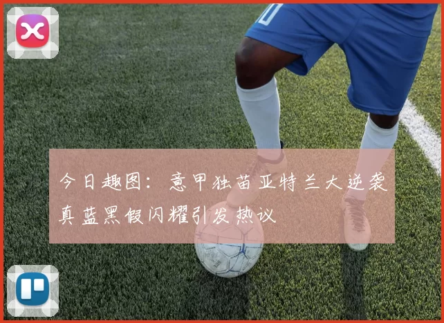 今日趣图：意甲独苗亚特兰大逆袭真蓝黑假闪耀引发热议