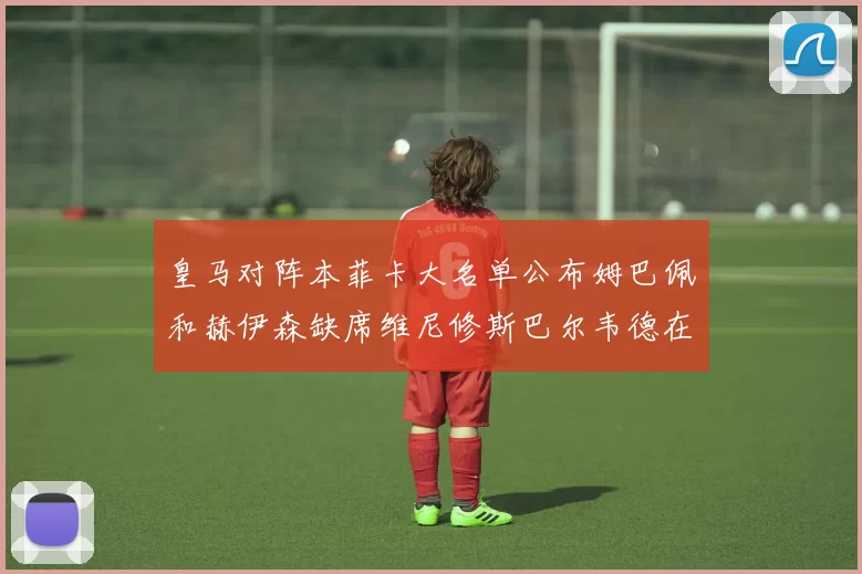 皇马对阵本菲卡大名单公布姆巴佩和赫伊森缺席维尼修斯巴尔韦德在列